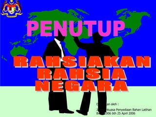 RAHSIAKAN  RAHSIA  NEGARA PENUTUP Diluluskan oleh : Jawatankuasa Penyediaan Bahan Latihan Bil. 8/2006 bth 25 April 2006 