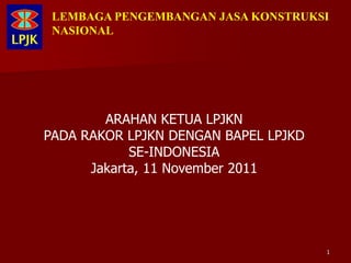 LEMBAGA PENGEMBANGAN JASA KONSTRUKSI
 NASIONAL




        ARAHAN KETUA LPJKN
PADA RAKOR LPJKN DENGAN BAPEL LPJKD
            SE-INDONESIA
      Jakarta, 11 November 2011




                                      1
 