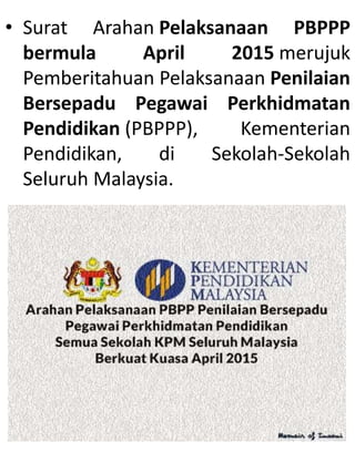 • Surat Arahan Pelaksanaan PBPPP
bermula April 2015 merujuk
Pemberitahuan Pelaksanaan Penilaian
Bersepadu Pegawai Perkhidmatan
Pendidikan (PBPPP), Kementerian
Pendidikan, di Sekolah-Sekolah
Seluruh Malaysia.
 