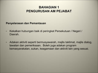 BAHAGIAN 1
PENGURUSAN AM PEJABAT
Penyelarasan dan Pemantauan
- Kekalkan hubungan baik di peringkat Persekutuan / Negeri /
Daerah.
- Adakan aktiviti seperti bermusyawarah, majlis taklimat, majlis dialog,
lawatan dan pemeriksaan. Boleh juga adakan program
kemasyarakatan, sukan, keagamaan dan aktiviti lain yang sesuai.
 