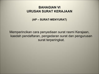 BAHAGIAN VI
URUSAN SURAT KERAJAAN
(AP – SURAT-MENYURAT)
Memperincikan cara penyediaan surat rasmi Kerajaan,
kaedah pendaftaran, pengedaran surat dan pengurusan
surat terperingkat.
 