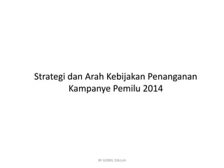 Strategi dan Arah Kebijakan Penanganan
Kampanye Pemilu 2014

BY GEBRIL DAULAI

 