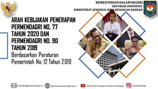 KEMENTERIANDALAM NEGERI
REPUBLIK INDONESIA
DIREKTORAT JENDERAL BINA KEUANGAN DAERAH
ARAH KEBIJAKAN PENERAPAN
PERMENDAGRI NO. 77
TAHUN 2020 DAN
PERMENDAGRI NO. 90
TAHUN 2019
Berdasarkan Peraturan
Pemerintah No. 12 Tahun 2019
Email:djkd@kemendagri.go.id http://keuda.kemendagri.go.id Ditjen Bina Keuangan Daerah Kemendagri KeudaGoDigital
 
