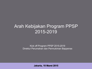 Arah Kebijakan Program PPSP
2015-2019
Jakarta, 10 Maret 2015
Kick off Program PPSP 2015-2019
Direktur Perumahan dan Permukiman Bappenas
 