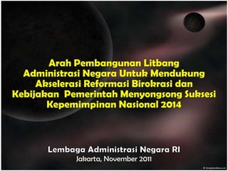 Arah Pembangunan Litbang
  Administrasi Negara Untuk Mendukung
     Akselerasi Reformasi Birokrasi dan
Kebijakan Pemerintah Menyongsong Suksesi
       Kepemimpinan Nasional 2014




            Jakarta, November 2011
 