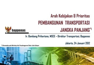 *)
                   bappenas
                                            Ir. Bambang Prihartono, MSCE – Direktur Transportasi, Bappenas

                                                                                  Jakarta, 24 Januari 2012
*) Disampaikan pada Workshop Arah Penyelenggaraan Sektor Jalan Kedepan
 