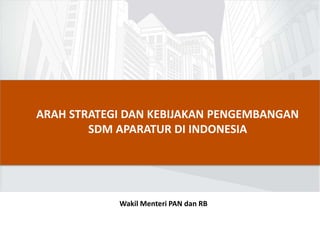 Wakil Menteri PAN dan RB
ARAH STRATEGI DAN KEBIJAKAN PENGEMBANGAN
SDM APARATUR DI INDONESIA
 