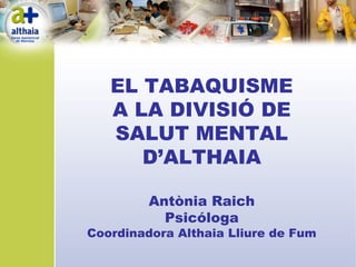 EL TABAQUISME
A LA DIVISIÓ DE
SALUT MENTAL
D’ALTHAIA
Antònia Raich
Psicóloga

Coordinadora Althaia Lliure de Fum

 