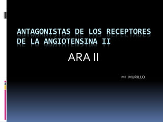 ANTAGONISTAS DE LOS RECEPTORES 
DE LA ANGIOTENSINA II 
ARA II 
MI : MURILLO 
 