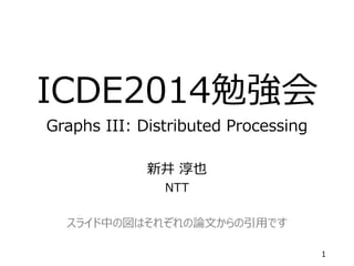 ICDE2014勉強会
Graphs III: Distributed Processing
新井 淳也
NTT
スライド中の図はそれぞれの論文からの引用です
1
 
