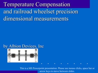 Temperature Compensation
and railroad wheelset precision
dimensional measurements



by Albion Devices, Inc



        This is a MS Powerpoint presentation. Please use mouse clicks, space bar or
                          arrow keys to move between slides.
 