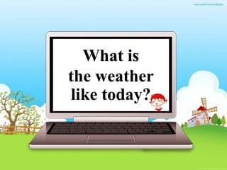 What is
the weather
like today?
 