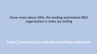 Know more about ARAI, the leading automotive R&D
organization in India, by visiting
https://technovuus.araiindia.com/home/aboutUs
 