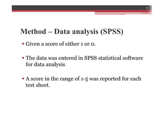 Method – Data analysis (SPSS)
§ Given a score of either 1 or 0.
§ The data was entered in SPSS statistical software
for data analysis
§ A score in the range of 1-5 was reported for each
test sheet.
7
 