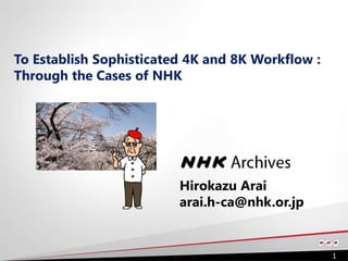1
To Establish Sophisticated 4K and 8K Workflow :
Through the Cases of NHK
Hirokazu Arai
arai.h-ca@nhk.or.jp
 