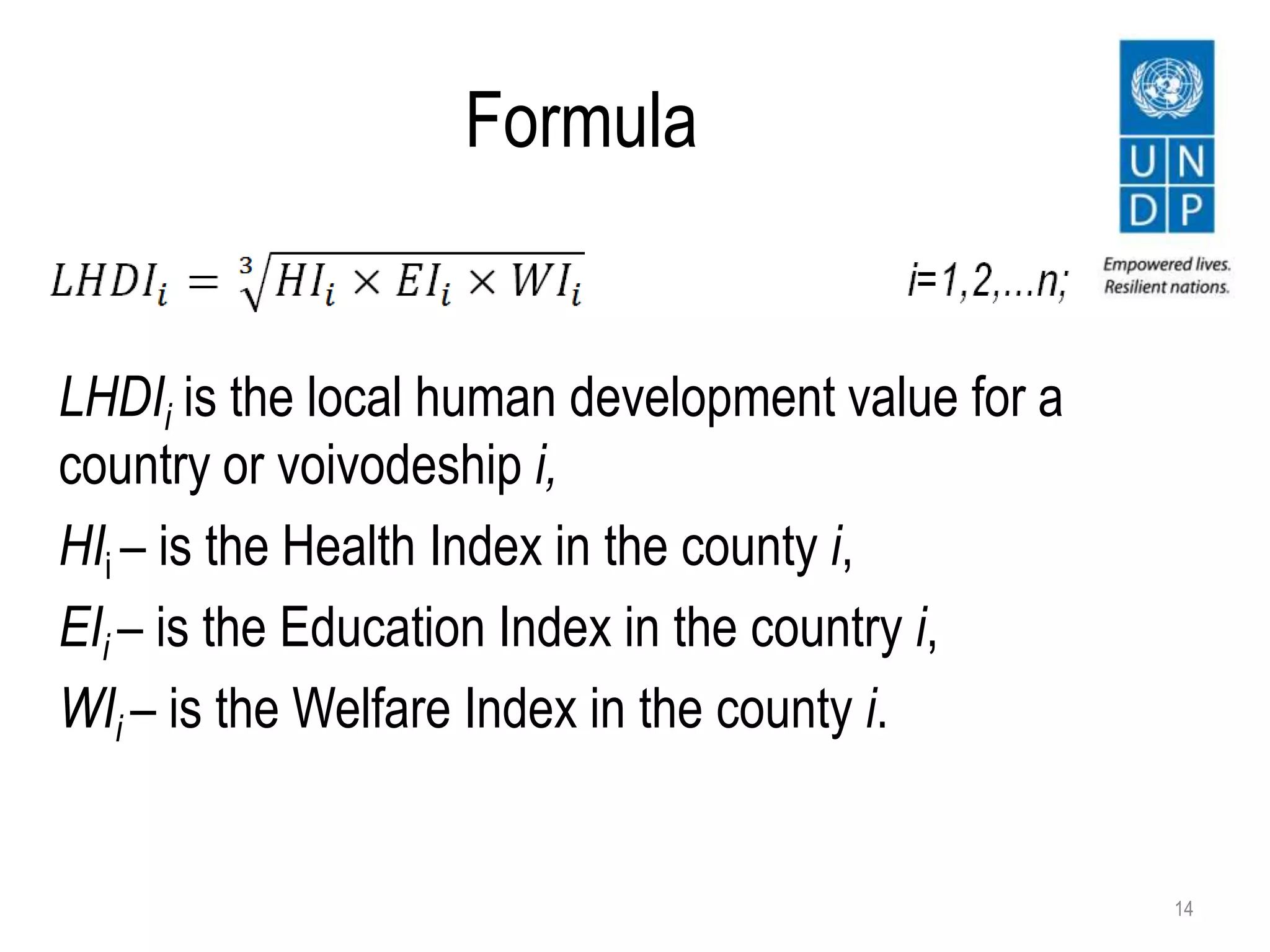 Formula
LHDIi is the local human development value for a
country or voivodeship i,
HIi – is the Health Index in the county i,
EIi – is the Education Index in the country i,
WIi – is the Welfare Index in the county i.
14
 
