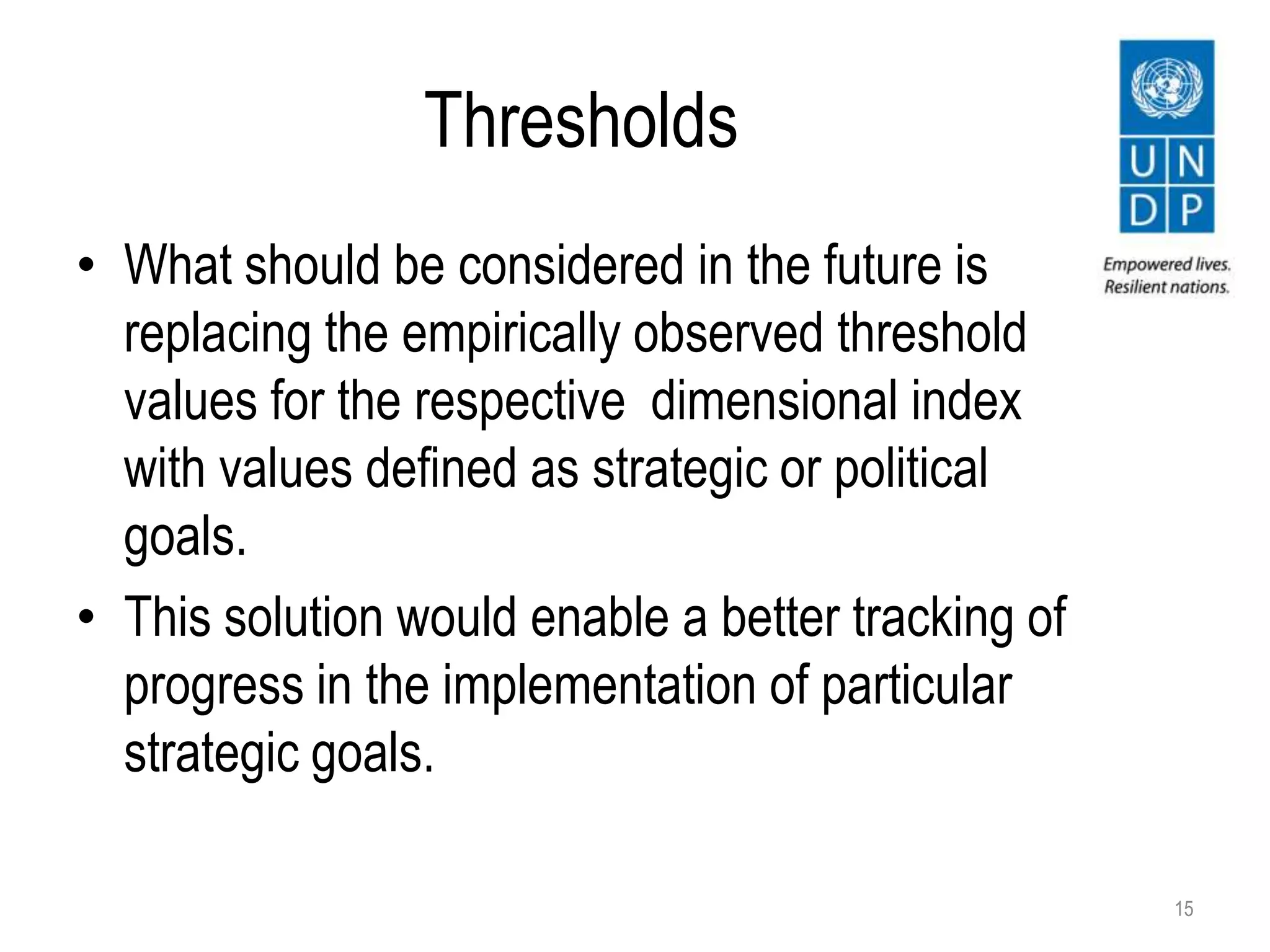 Thresholds
• What should be considered in the future is
replacing the empirically observed threshold
values for the respective dimensional index
with values defined as strategic or political
goals.
• This solution would enable a better tracking of
progress in the implementation of particular
strategic goals.
15
 