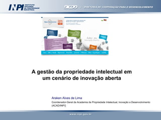 A gestão da propriedade intelectual em
    um cenário de inovação aberta


       Araken Alves de Lima
       Coordenador-Geral da Academia da Propriedade Intelectual, Inovação e Desenvolvimento
       (ACAD/INPI)
 