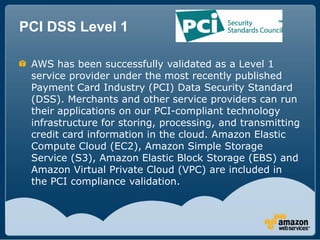 PCI DSS Level 1

 AWS has been successfully validated as a Level 1
 service provider under the most recently published
 Pa...