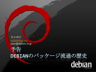 荒木靖宏
ar@debian.org
yasu@debian.or.jp

予告
DEBIANのパッケージ流通の歴史
 