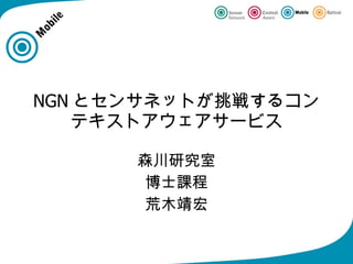 NGN とセンサネットが挑戦するコン
   テキストアウェアサービス

      森川研究室
       博士課程
       荒木靖宏
 
