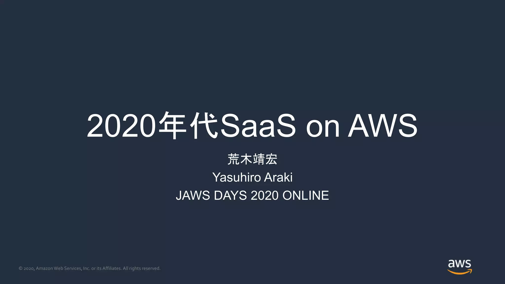 © 2020, Amazon Web Services, Inc. or its Affiliates. All rights reserved.
2020年代SaaS on AWS
荒木靖宏
Yasuhiro Araki
JAWS DAYS 2020 ONLINE
 