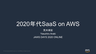© 2020, Amazon Web Services, Inc. or its Affiliates. All rights reserved.
2020年代SaaS on AWS
荒木靖宏
Yasuhiro Araki
JAWS DAYS 2020 ONLINE
 