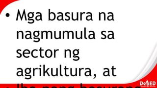 • Mga basura na
nagmumula sa
sector ng
agrikultura, at