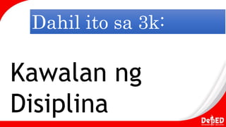 Dahil ito sa 3k:
Kawalan ng
Disiplina