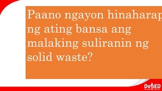 Paano ngayon hinaharap
ng ating bansa ang
malaking suliranin ng
solid waste?