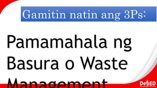 Gamitin natin ang 3Ps:
Pamamahala ng
Basura o Waste