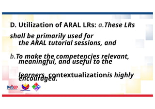 D. Utilization of ARAL LRs: a.These LRs
shall be primarily used for
the ARAL tutorial sessions, and
b.To make the competencies relevant,
meaningful, and useful to the
learners, contextualizationis highly
encouraged.
 
