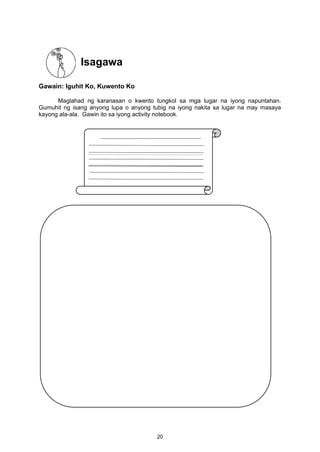 Gawain: Iguhit Ko, Kuwento Ko
Maglahad ng karanasan o kwento tungkol sa mga lugar na iyong napuntahan.
Gumuhit ng isang anyong lupa o anyong tubig na iyong nakita sa lugar na may masaya
kayong ala-ala. Gawin ito sa iyong activity notebook.
Isagawa
20
 