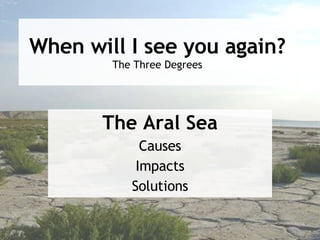 When will I see you again? The Three Degrees The Aral Sea Causes Impacts Solutions 