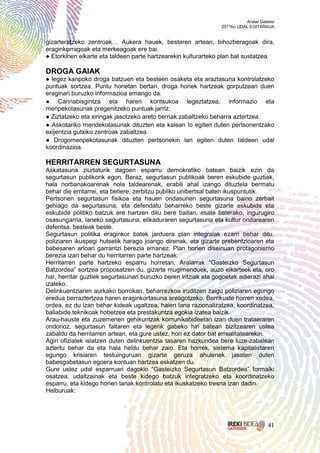 Aralar Gasteiz
                                                                 2011ko UDAL EGITARAUA


gizarteratzeko zentroak… Aukera hauek, besteren artean, bihozberagoak dira,
eraginkorragoak eta merkeagoak ere bai.
● Etorkinen elkarte eta taldeen parte hartzearekin kulturarteko plan bat sustatzea.

DROGA GAIAK
● legez kanpoko droga batzuen eta besteen osaketa eta araztasuna kontrolatzeko
puntuak sortzea. Puntu horietan bertan, droga horiek hartzeak gorputzean duen
eraginari buruzko informazioa emango da.
● Cannabisgintza eta haren kontsukoa legeztatzea, informazio eta
menpekotasunak pregenitzeko puntuak jarriz.
● Ziztatzeko eta xiringak jasotzeko areto berriak zabaltzeko beharra aztertzea.
● Askotariko mendekotasunak dituzten eta kalean lo egiten duten pertsonentzako
exijentzia gutxiko zentroak zabaltzea.
● Drogomenpekotasunak dituzten pertsonekin lan egiten duten taldeen udal
koordinazioa.

HERRITARREN SEGURTASUNA
Askatasuna ziurtaturik dagoen esparru demokratiko batean baizik ezin da
segurtasun publikorik egon. Beraz, segurtasun publikoak beren eskubide guztiak,
hala norbanakoarenak nola taldearenak, erabili ahal izango dituztela bermatu
behar die erritarrei, eta betiere, zerbitzu publiko unibertsal baten ikuspuntutik.
Pertsonen segurtasun fisikoa eta hauen ondasunen segurtasuna baino zerbait
gehiago da segurtasuna, eta defendatu beharreko beste gizarte eskubide eta
eskubide politiko batzuk ere hartzen ditu bere baitan, esate baterako, ingurugiro
osasungarria, laneko segurtasuna, elikaduraren segurtasuna eta kultur ondarearen
defentsa, besteak beste.
Segurtasun politika eraginkor batek jarduera plan integralak ezarri behar ditu,
poliziaren ikuspegi hutsetik harago joango direnak, eta gizarte prebentzioaren eta
babesaren arloari garrantzi berezia emanez. Plan horien diseinuan protagonismo
berezia izan behar du herritarren parte hartzeak.
Herritarren parte hartzeko esparru horretan, Aralarrak “Gasteizko Segurtasun
Batzordea” sortzea proposatzen du, gizarte mugimenduek, auzo elkarteek eta, oro
har, herritar guztiek segurtasunari buruzko beren iritziak eta gogoetak adierazi ahal
izateko.
Delinkuentziaren aurkako borrokan, beharrezkoa iruditzen zaigu poliziaren egungo
eredua berraztertzea haren eraginkortasuna areagotzeko. Berrikuste horren xedea,
ordea, ez du izan behar kideak ugaltzea, haien lana razionalizatzea, koordinatzea,
baliabide teknikoak hobetzea eta prestakuntza egokia izatea baizik.
Arau-hauste eta zuzemenen gehikuntzak komunikabideetan izan duen trataeraren
ondorioz, segurtasun faltaren eta legerik gabeko hiri batean bizitzearen ustea
zabaldu da herritarren artean, eta gure ustez, hori ez dator bat errealitatearekin.
Agiri ofizialek islatzen duten delinkuentzia tasaren hazkundea bere luze-zabalean
aztertu behar da eta hala heldu behar zaio. Eta horrek, sistema kapitalistaren
egungo krisiaren testuinguruan gizarte geruza ahulenek jasaten duten
babesgabetasun egoera kontuan hartzea eskatzen du.
Gure ustez udal esparruari dagokio “Gasteizko Segurtasun Batzordea” formalki
osatzea, udaltzainak eta beste kidego batzuk integratzeko eta koordinatzeko
esparru, eta kidego horien lanak kontrolatu eta ikuskatzeko tresna izan dadin.
Helburuak:




                                                                                      41
 