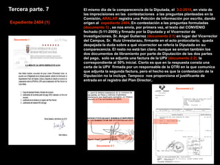 Tercera parte. 7      El mismo día de la comparecencia de la Diputada, el 3-2-2010, en vista de
                      las imprecisiones en las contestaciones a las preguntas planteadas en la
                      Comisión, ARALAR registra una Petición de Información por escrito, dando
Expediente 2404 (1)   origen al expediente 2404. En contestación a las preguntas formuladas
                      (documento 1) , se nos envía, por primera vez, el texto del CONVENIO
                      fechado (5-11-2009) y firmado por la Diputada y el Vicerrector de
                      Investigaciones, Sr. Angel Gutierrez (documento 2.1) en lugar del Vicerrector
  Documento 1         del Campus, Sr. Ruiz Urrestarazu, firmante en el acto protocolario; queda
                      despejada la duda sobre a qué vicerrector se refería la Diputada en su
                      comparecencia. El resto no está tan claro. Aunque se envían también los
                      dos documentos de libramiento por parte de Diputación de las dos partes
                      del pago, solo se adjunta una factura de la UPV (documento 2.2), la
                      correspondiente al 50% inicial. Cierto es que en la respuesta consta una
                      carta de la UPV firmada por un responsable de la OTRI en la que comunica
                      que adjunta la segunda factura, pero el hecho es que la contestación de la
                      Diputación no la incluye. Tampoco nos proporciona el justificante de
                      entrada en el registro del Plan Director,.

                                                                           Documento 2.2




                                        Documento 2.1
                             Documento 2.1
 