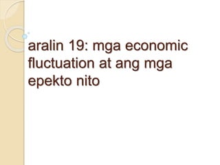 aralin 19: mga economic
fluctuation at ang mga
epekto nito
 