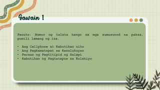 Panuto: Bumuo ng talata hango sa mga sumusunod na paksa,
pumili lamang ng isa.
• Ang Cellphone at Kabutihan nito
• Ang Pagkamatapat sa Kasalukuyan
• Paraan ng Pagtitipid ng Salapi
• Kabutihan ng Pagtatapos sa Kolehiyo
 