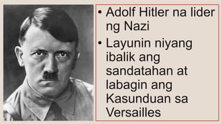 • Adolf Hitler na lider
ng Nazi
• Layunin niyang
ibalik ang
sandatahan at
labagin ang
Kasunduan sa
Versailles
 