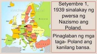 Setyembre 1,
1939 sinalakay ng
pwersa ng
Nazismo ang
Poland.
Pinaglaban ng mga
taga- Poland ang
kanilang bansa.
 