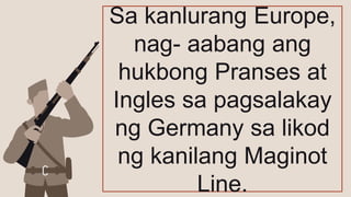 Sa kanlurang Europe,
nag- aabang ang
hukbong Pranses at
Ingles sa pagsalakay
ng Germany sa likod
ng kanilang Maginot
Line.
 