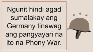 Ngunit hindi agad
sumalakay ang
Germany tinawag
ang pangyayari na
ito na Phony War.
 