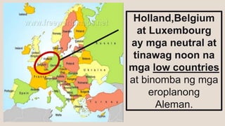 Holland,Belgium
at Luxembourg
ay mga neutral at
tinawag noon na
mga low countries
at binomba ng mga
eroplanong
Aleman.
 