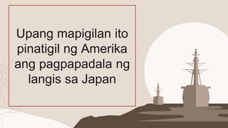 Upang mapigilan ito
pinatigil ng Amerika
ang pagpapadala ng
langis sa Japan
 