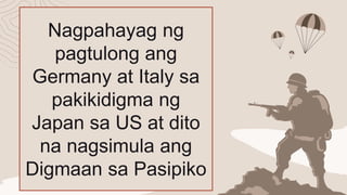 Nagpahayag ng
pagtulong ang
Germany at Italy sa
pakikidigma ng
Japan sa US at dito
na nagsimula ang
Digmaan sa Pasipiko
 