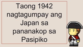 Taong 1942
nagtagumpay ang
Japan sa
pananakop sa
Pasipiko
 