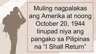 Muling nagpalakas
ang Amerika at noong
October 20, 1944
tinupad niya ang
pangako sa Pilipinas
na “I Shall Return”
 