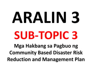 ARALIN 3
SUB-TOPIC 3
Mga Hakbang sa Pagbuo ng
Community Based Disaster Risk
Reduction and Management Plan
 