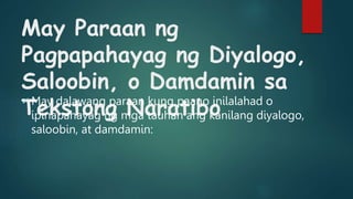 May Paraan ng
Pagpapahayag ng Diyalogo,
Saloobin, o Damdamin sa
Tekstong Naratibo
 May dalawang paraan kung paano inilalahad o
ipinapahayag ng mga tauhan ang kanilang diyalogo,
saloobin, at damdamin:
 