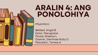 ARALIN 4: ANG
PONOLOHIYA
Miyembro:
Beldad, Angel B.
Estor, Marygrace
Flores, Sheena L.
Ocenar, Danimae Ruby C.
Pescador, Teresa A.
 
